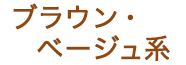 ブラウン・ベージュ系