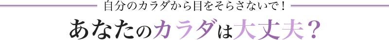 自分のカラダから目をそらさないで！あなたのは大丈夫？