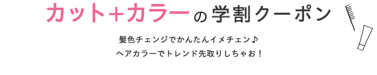 カット＋カラーの学割クーポン　髪色チェンジでかんたんイメチェン♪ヘアカラーでトレンド先取りしちゃお！